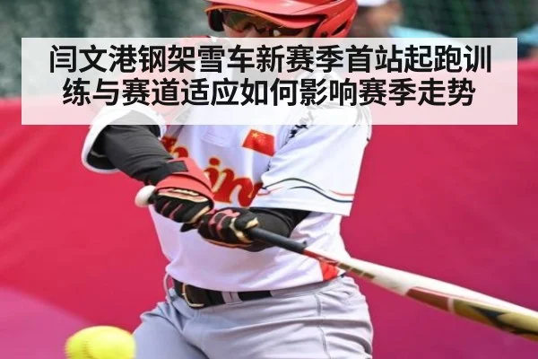 闫文港钢架雪车新赛季首站起跑训练与赛道适应如何影响赛季走势